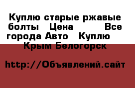 Куплю старые ржавые болты › Цена ­ 149 - Все города Авто » Куплю   . Крым,Белогорск